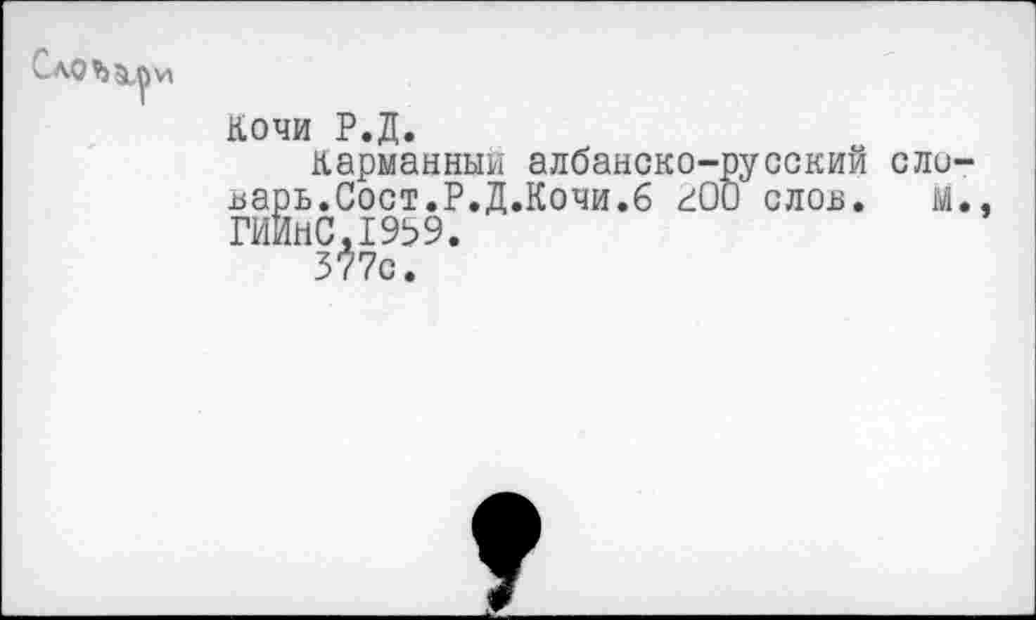 ﻿СлО$) 5 п V»
Кочи Р.Д.
карманный албанско-русский словарь.Сост.Р.Д.Кочи.6 гОО слов. м.. ГИИНС.1959.
377с.